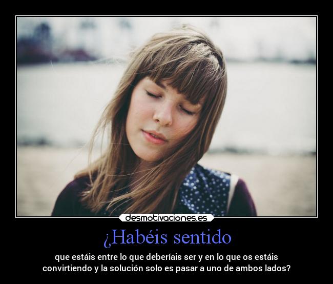 ¿Habéis sentido - que estáis entre lo que deberíais ser y en lo que os estáis
convirtiendo y la solución solo es pasar a uno de ambos lados?