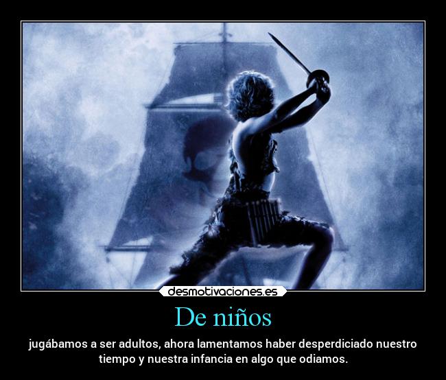 De niños - jugábamos a ser adultos, ahora lamentamos haber desperdiciado nuestro
tiempo y nuestra infancia en algo que odiamos.