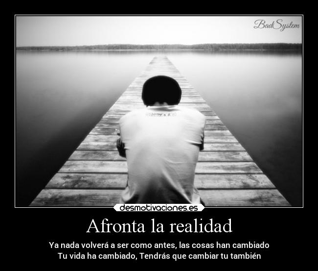 Afronta la realidad - Ya nada volverá a ser como antes, las cosas han cambiado
Tu vida ha cambiado, Tendrás que cambiar tu también