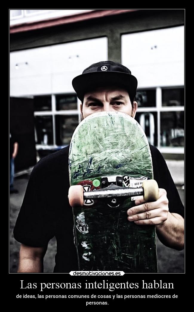 Las personas inteligentes hablan - de ideas, las personas comunes de cosas y las personas mediocres de
personas.