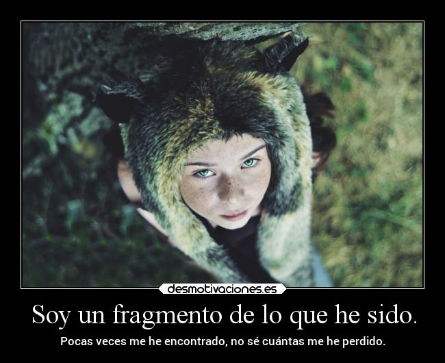 Soy un fragmento de lo que he sido. - Pocas veces me he encontrado, no sé cuántas me he perdido.