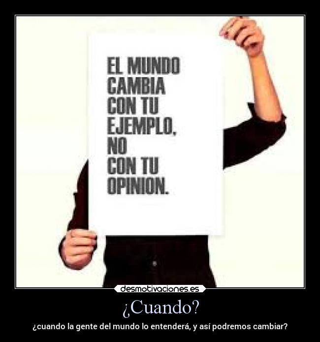 ¿Cuando? - ¿cuando la gente del mundo lo entenderá, y así podremos cambiar?