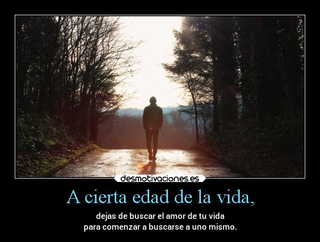 A cierta edad de la vida, - dejas de buscar el amor de tu vida
para comenzar a buscarse a uno mismo.