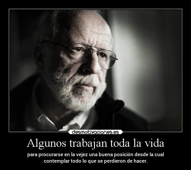 Algunos trabajan toda la vida - para procurarse en la vejez una buena posición desde la cual
contemplar todo lo que se perdieron de hacer.
