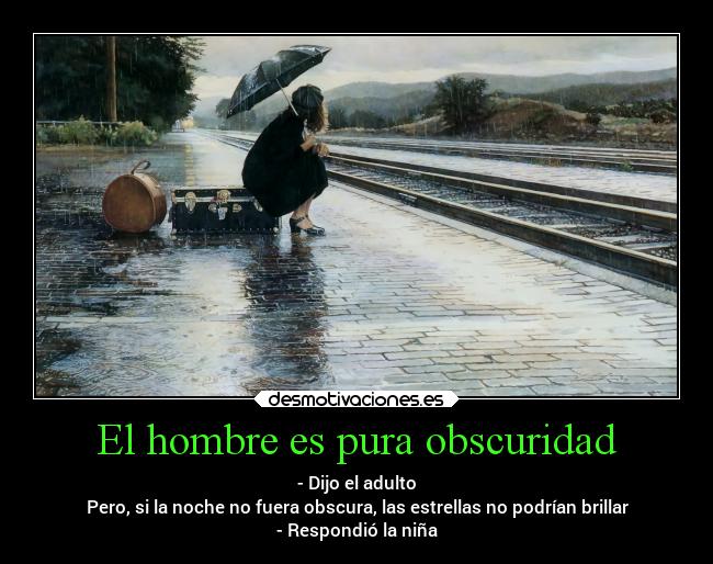 El hombre es pura obscuridad - - Dijo el adulto
Pero, si la noche no fuera obscura, las estrellas no podrían brillar
- Respondió la niña