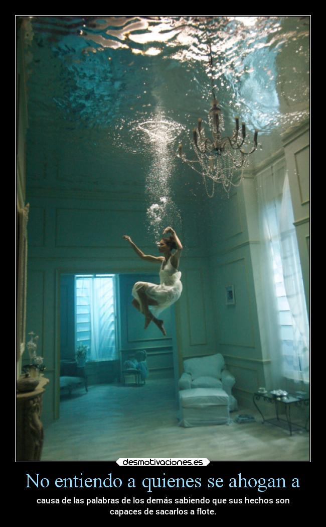 No entiendo a quienes se ahogan a - causa de las palabras de los demás sabiendo que sus hechos son
capaces de sacarlos a flote.