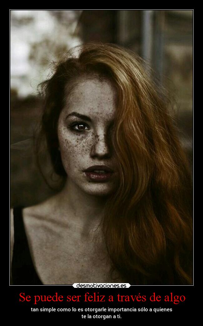Se puede ser feliz a través de algo - tan simple como lo es otorgarle importancia sólo a quienes
te la otorgan a ti.