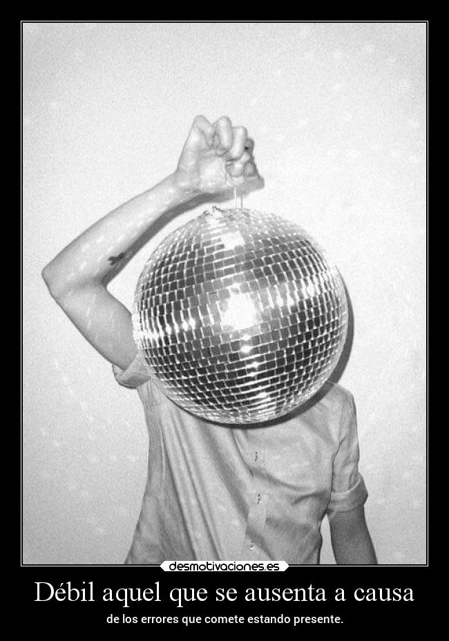 Débil aquel que se ausenta a causa - de los errores que comete estando presente.
