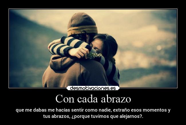 Con cada abrazo - que me dabas me hacías sentir como nadie, extraño esos momentos y
tus abrazos, ¿porque tuvimos que alejarnos?.