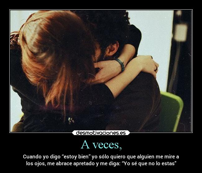 A veces, - Cuando yo digo “estoy bien” yo sólo quiero que alguien me mire a
los ojos, me abrace apretado y me diga: “Yo sé que no lo estas