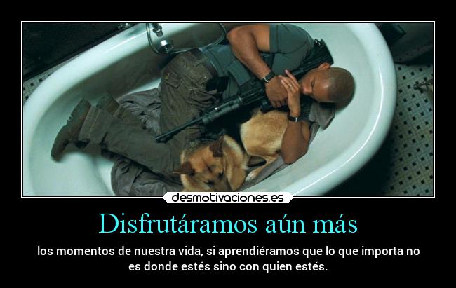 Disfrutáramos aún más - los momentos de nuestra vida, si aprendiéramos que lo que importa no
es donde estés sino con quien estés.
