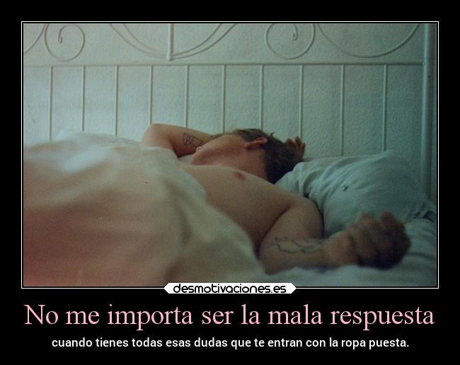 No me importa ser la mala respuesta - cuando tienes todas esas dudas que te entran con la ropa puesta.