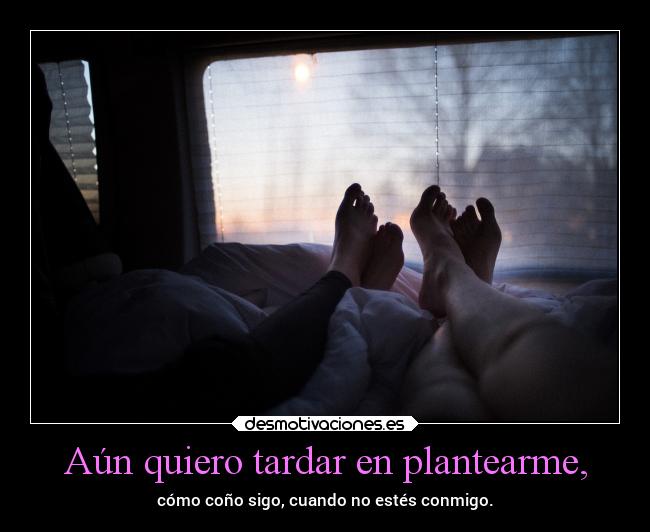 Aún quiero tardar en plantearme, - cómo coño sigo, cuando no estés conmigo.