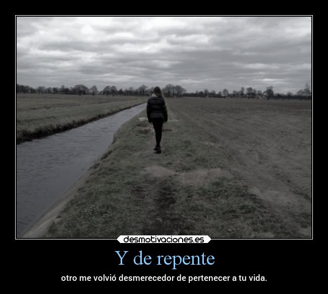 Y de repente - otro me volvió desmerecedor de pertenecer a tu vida.