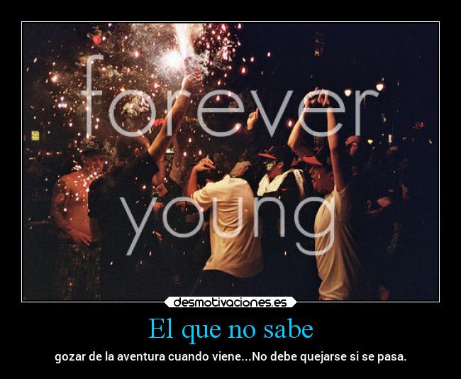 El que no sabe - gozar de la aventura cuando viene...No debe quejarse si se pasa.