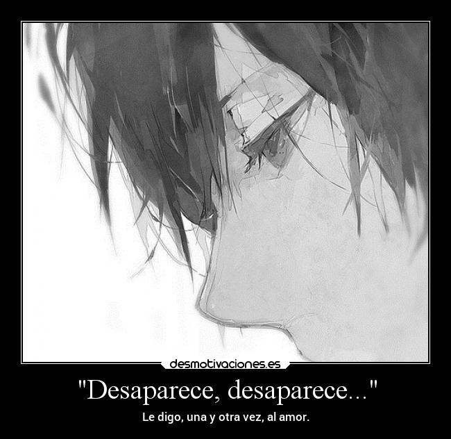 Desaparece, desaparece... - Le digo, una y otra vez, al amor.