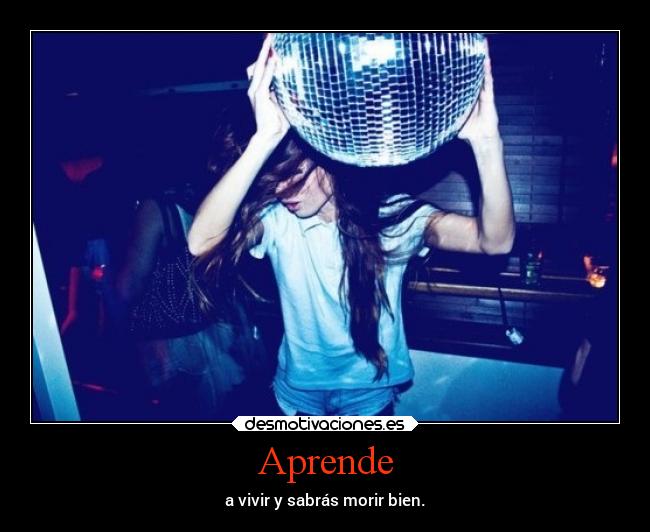 Aprende - a vivir y sabrás morir bien.