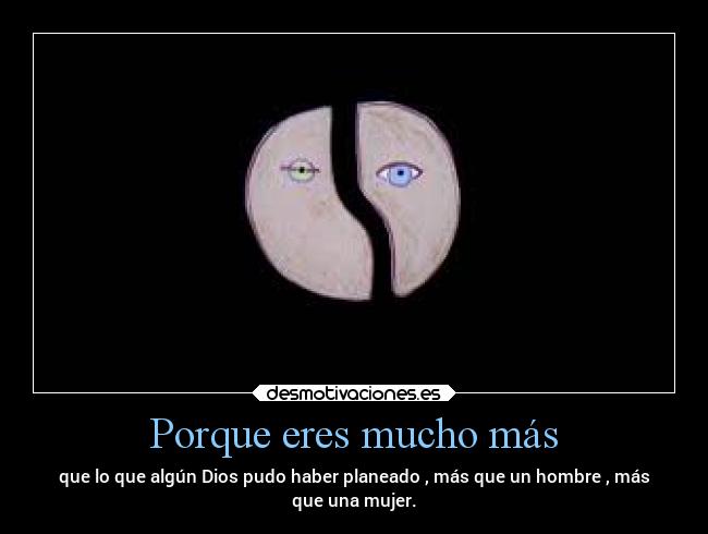 Porque eres mucho más - que lo que algún Dios pudo haber planeado , más que un hombre , más
que una mujer.