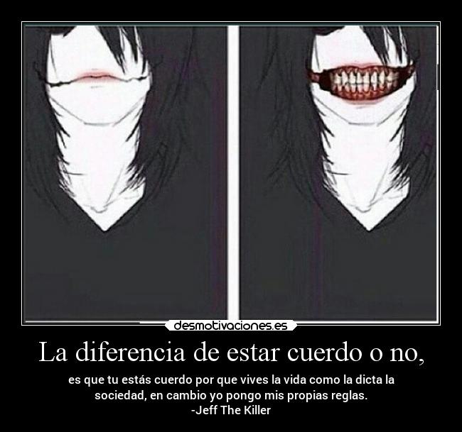 La diferencia de estar cuerdo o no, - es que tu estás cuerdo por que vives la vida como la dicta la
sociedad, en cambio yo pongo mis propias reglas.
-Jeff The Killer