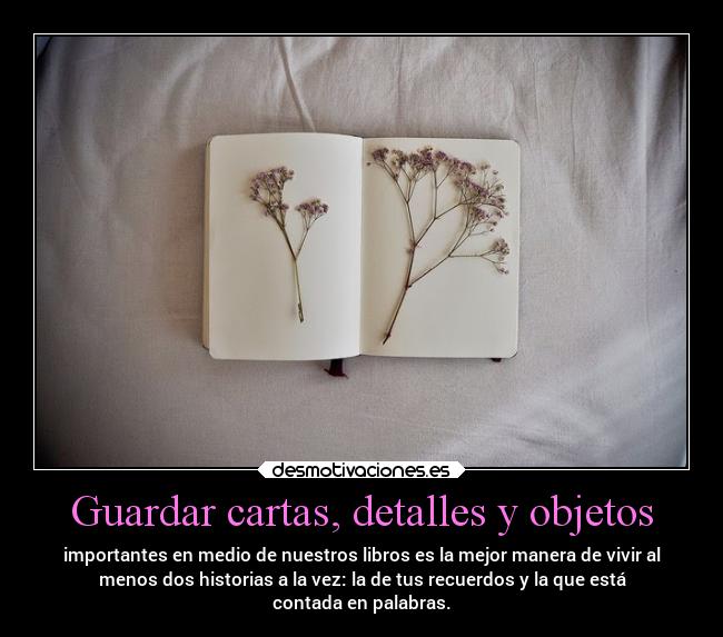Guardar cartas, detalles y objetos - importantes en medio de nuestros libros es la mejor manera de vivir al
menos dos historias a la vez: la de tus recuerdos y la que está
contada en palabras.