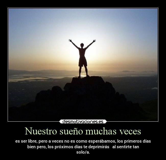 Nuestro sueño muchas veces - es ser libre, pero a veces no es como esperábamos, los primeros días
bien pero, los próximos días te deprimirás al sentirte tan
solo/a.