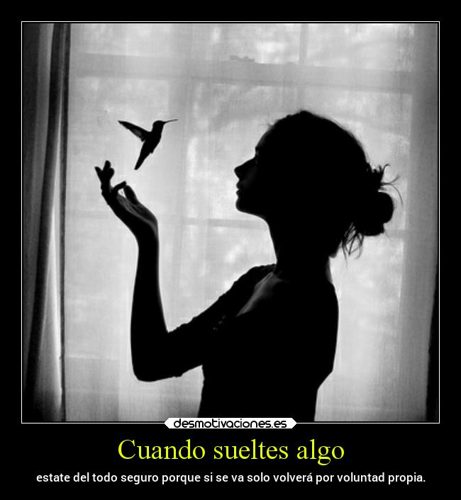 Cuando sueltes algo - estate del todo seguro porque si se va solo volverá por voluntad propia.