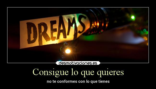 Consigue lo que quieres - no te conformes con lo que tienes