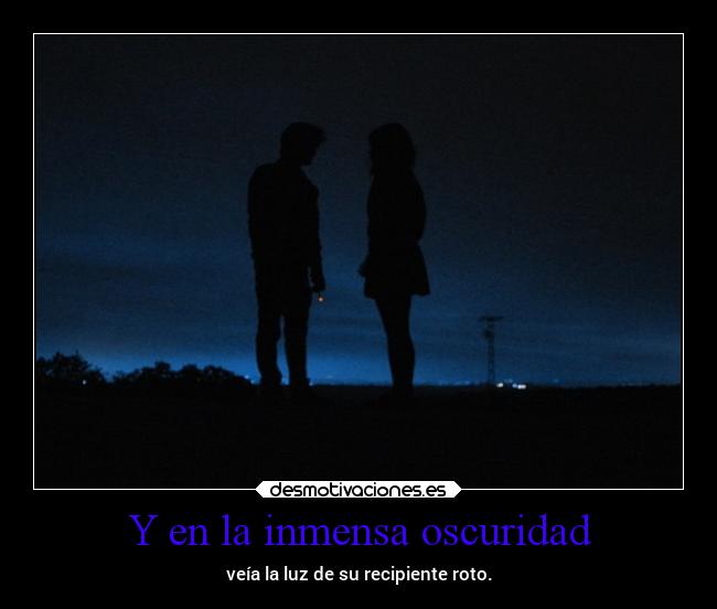 Y en la inmensa oscuridad - veía la luz de su recipiente roto.