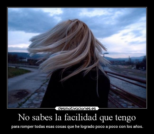 No sabes la facilidad que tengo - para romper todas esas cosas que he logrado poco a poco con los años.