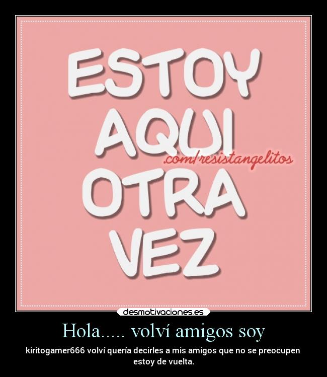 Hola..... volví amigos soy - kiritogamer666 volví quería decirles a mis amigos que no se preocupen
estoy de vuelta.