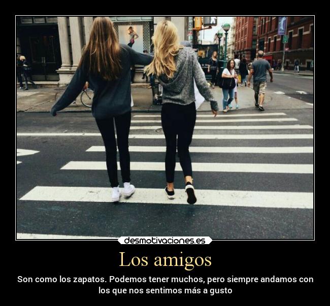 Los amigos - Son como los zapatos. Podemos tener muchos, pero siempre andamos con
los que nos sentimos más a gusto