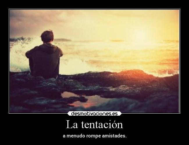 La tentación - a menudo rompe amistades.