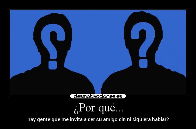 ¿Por qué... - hay gente que me invita a ser su amigo sin ni siquiera hablar?