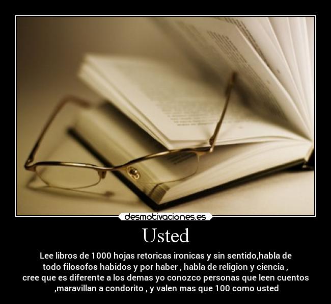 Usted - Lee libros de 1000 hojas retoricas ironicas y sin sentido,habla de
todo filosofos habidos y por haber , habla de religion y ciencia ,
cree que es diferente a los demas yo conozco personas que leen cuentos
,maravillan a condorito , y valen mas que 100 como usted