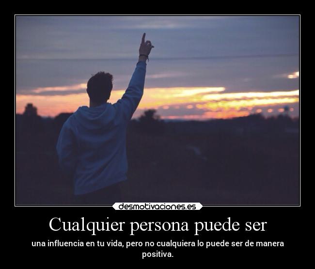 Cualquier persona puede ser - una influencia en tu vida, pero no cualquiera lo puede ser de manera
positiva.