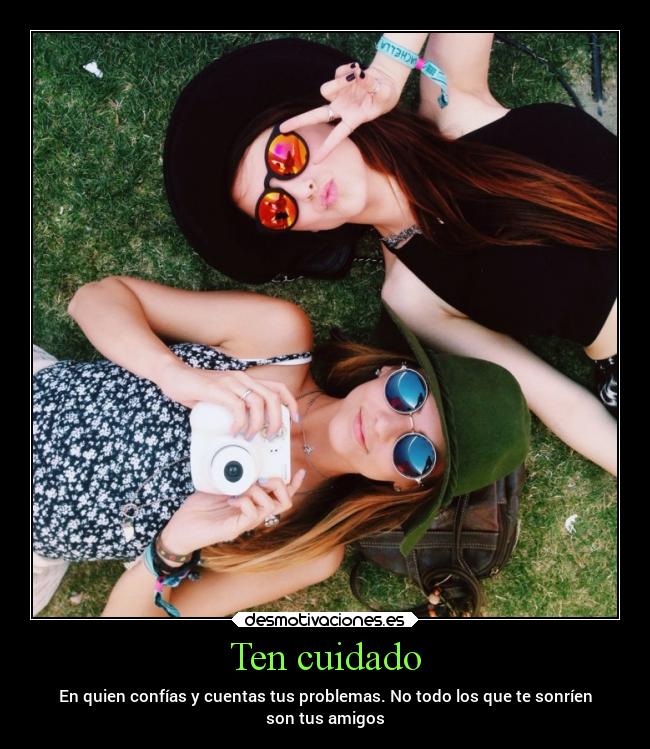 Ten cuidado - En quien confías y cuentas tus problemas. No todo los que te sonríen
son tus amigos