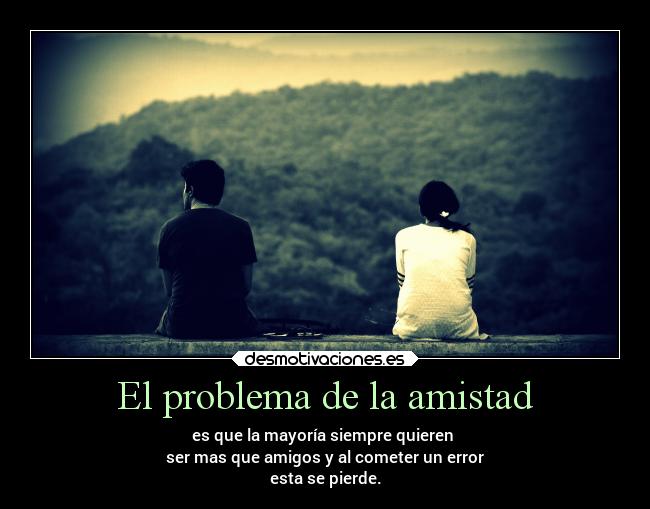 El problema de la amistad - es que la mayoría siempre quieren
ser mas que amigos y al cometer un error
esta se pierde.