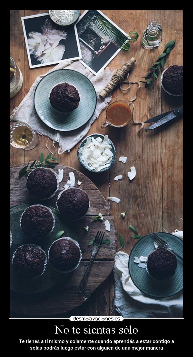 No te sientas sólo - Te tienes a ti mismo y solamente cuando aprendás a estar contigo a
solas podrás luego estar con alguien de una mejor manera
