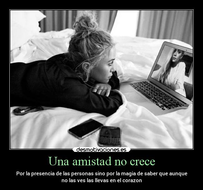 Una amistad no crece - Por la presencia de las personas sino por la magia de saber que aunque
no las ves las llevas en el corazon