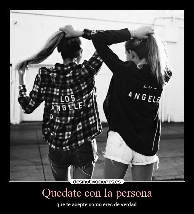 Quedate con la persona - que te acepte como eres de verdad.