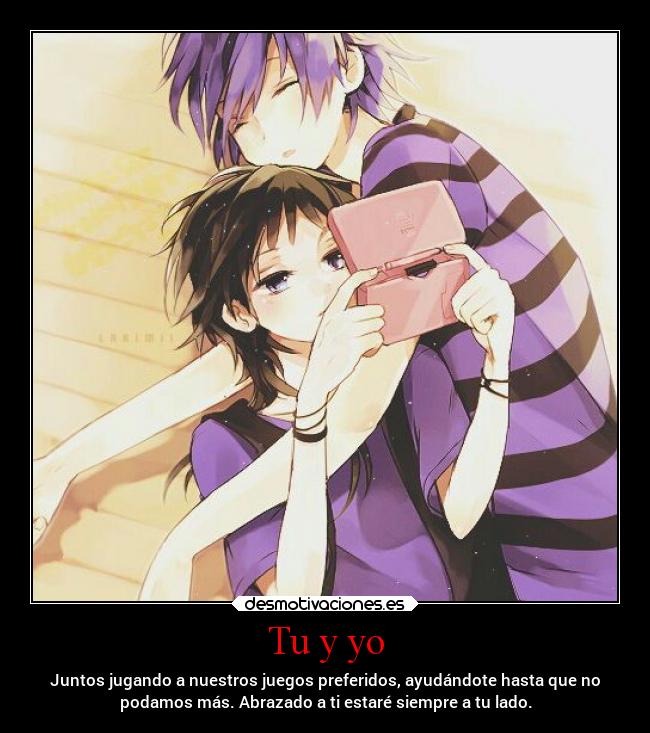Tu y yo - Juntos jugando a nuestros juegos preferidos, ayudándote hasta que no
podamos más. Abrazado a ti estaré siempre a tu lado.