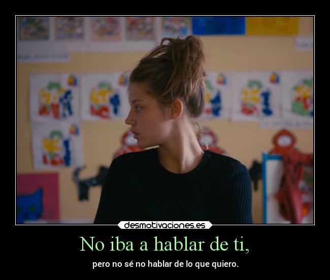 No iba a hablar de ti, - pero no sé no hablar de lo que quiero.