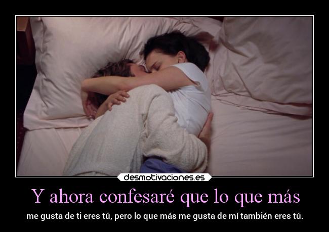 Y ahora confesaré que lo que más - me gusta de ti eres tú, pero lo que más me gusta de mí también eres tú.