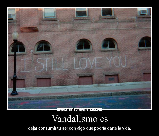 Vandalismo es - dejar consumir tu ser con algo que podría darte la vida.