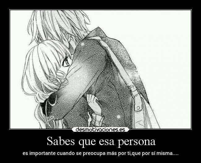 Sabes que esa persona - es importante cuando se preocupa más por ti,que por sí misma....