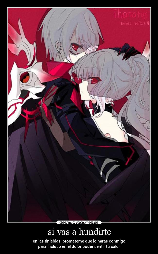 si vas a hundirte - en las tinieblas, prometeme que lo haras conmigo
para incluso en el dolor poder sentir tu calor