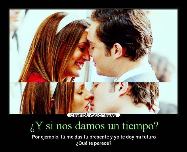 ¿Y si nos damos un tiempo? - Por ejemplo, tú me das tu presente y yo te doy mi futuro
¿Qué te parece?