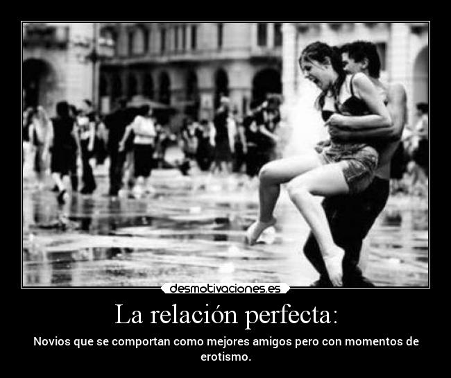 La relación perfecta: - Novios que se comportan como mejores amigos pero con momentos de
erotismo.