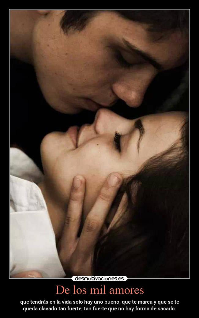 De los mil amores - que tendrás en la vida solo hay uno bueno, que te marca y que se te
queda clavado tan fuerte, tan fuerte que no hay forma de sacarlo.