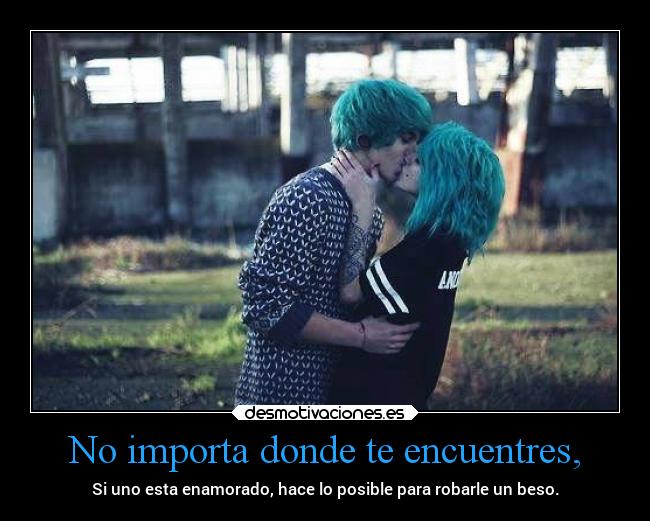 No importa donde te encuentres, - Si uno esta enamorado, hace lo posible para robarle un beso.